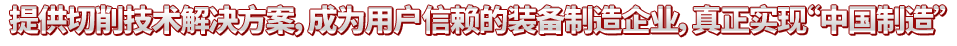 提供切削技術(shù)解決方案，成為用戶信賴的裝備制造企業(yè)，真正實(shí)現(xiàn)“中國制造”